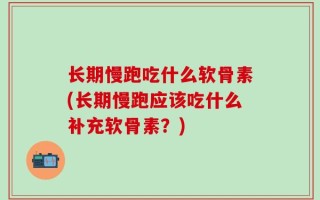 长期慢跑吃什么软骨素(长期慢跑应该吃什么补充软骨素？)