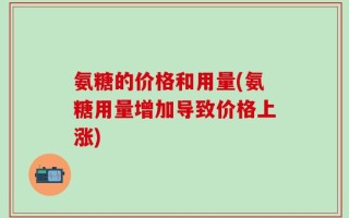 氨糖的价格和用量(氨糖用量增加导致价格上涨)