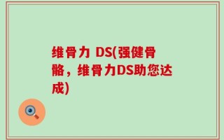 维骨力 DS(强健骨骼，维骨力DS助您达成)