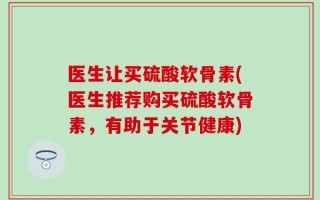 医生让买硫酸软骨素(医生推荐购买硫酸软骨素，有助于关节健康)