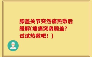 膝盖关节突然痛热敷后缓解(痛痛突袭膝盖？试试热敷吧！)