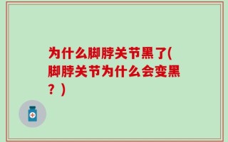 为什么脚脖关节黑了(脚脖关节为什么会变黑？)