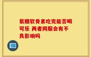 氨糖软骨素吃完能否喝可乐 两者同服会有不良影响吗