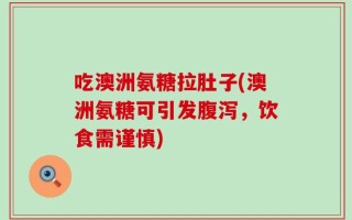 吃澳洲氨糖拉肚子(澳洲氨糖可引发腹泻，饮食需谨慎)