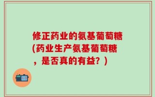 修正药业的氨基葡萄糖(药业生产氨基葡萄糖，是否真的有益？)