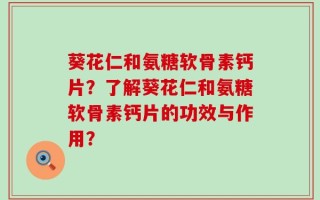 葵花仁和氨糖软骨素钙片？了解葵花仁和氨糖软骨素钙片的功效与作用？