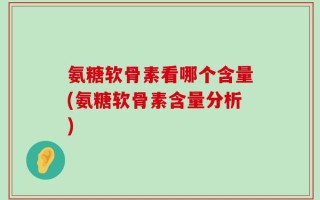 氨糖软骨素看哪个含量(氨糖软骨素含量分析)