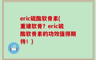 eric硫酸软骨素(重建软骨？eric硫酸软骨素的功效值得期待！)