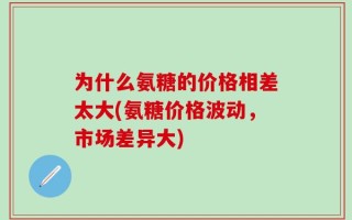 为什么氨糖的价格相差太大(氨糖价格波动，市场差异大)