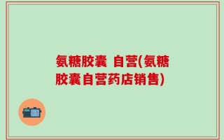 氨糖胶囊 自营(氨糖胶囊自营药店销售)