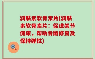 润肤素软骨素片(润肤素软骨素片：促进关节健康，帮助骨骼修复及保持弹性)