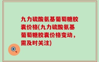 九力硫酸氨基葡萄糖胶囊价格(九力硫酸氨基葡萄糖胶囊价格变动，需及时关注)