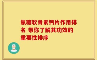 氨糖软骨素钙片作用排名 带你了解其功效的重要性排序