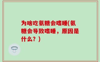 为啥吃氨糖会嗜睡(氨糖会导致嗜睡，原因是什么？)