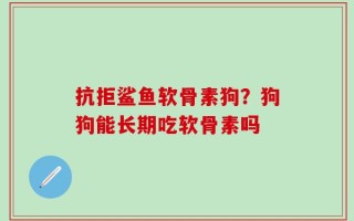 抗拒鲨鱼软骨素狗？狗狗能长期吃软骨素吗