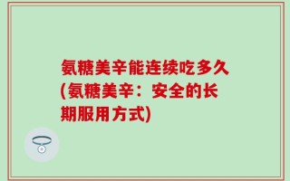 氨糖美辛能连续吃多久(氨糖美辛：安全的长期服用方式)