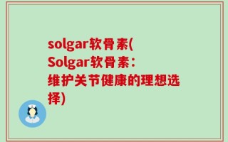 solgar软骨素(Solgar软骨素：维护关节健康的理想选择)