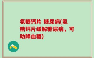 氨糖钙片 糖尿病(氨糖钙片缓解糖尿病，可助降血糖)