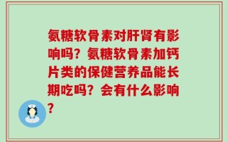 氨糖软骨素对肝肾有影响吗？氨糖软骨素加钙片类的保健营养品能长期吃吗？会有什么影响？