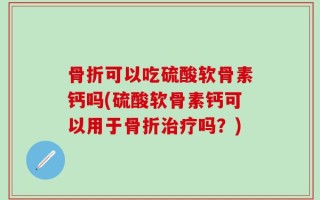 骨折可以吃硫酸软骨素钙吗(硫酸软骨素钙可以用于骨折治疗吗？)