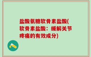盐酸氨糖软骨素盐酸(软骨素盐酸：缓解关节疼痛的有效成分)