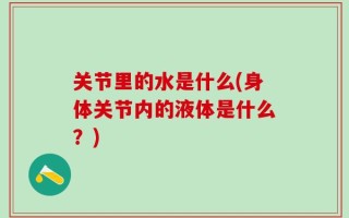 关节里的水是什么(身体关节内的液体是什么？)