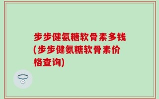步步健氨糖软骨素多钱(步步健氨糖软骨素价格查询)