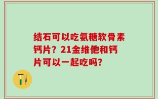 结石可以吃氨糖软骨素钙片？21金维他和钙片可以一起吃吗？