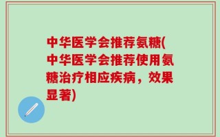 中华医学会推荐氨糖(中华医学会推荐使用氨糖治疗相应疾病，效果显著)