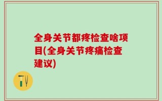 全身关节都疼检查啥项目(全身关节疼痛检查建议)