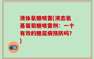 液体氨糖喷雾(液态氨基葡萄糖喷雾剂：一个有效的糖尿病预防吗？)