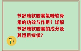 节舒康软胶囊氨糖软骨素的功效与作用？详解节舒康软胶囊的成分及其适用症状？