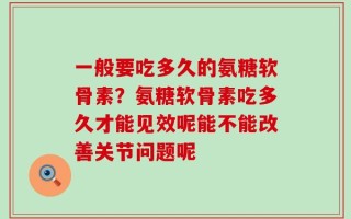 一般要吃多久的氨糖软骨素？氨糖软骨素吃多久才能见效呢能不能改善关节问题呢