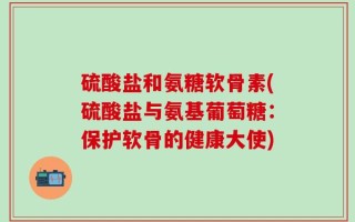 硫酸盐和氨糖软骨素(硫酸盐与氨基葡萄糖：保护软骨的健康大使)