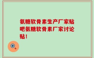 氨糖软骨素生产厂家贴吧氨糖软骨素厂家讨论贴！