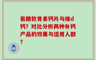 氨糖软骨素钙片与维d钙？对比分析两种补钙产品的效果与适用人群？