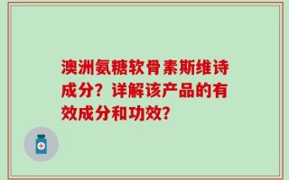 澳洲氨糖软骨素斯维诗成分？详解该产品的有效成分和功效？