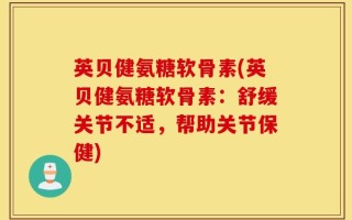 英贝健氨糖软骨素(英贝健氨糖软骨素：舒缓关节不适，帮助关节保健)