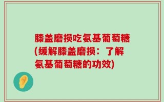 膝盖磨损吃氨基葡萄糖(缓解膝盖磨损：了解氨基葡萄糖的功效)