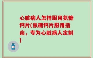 心脏病人怎样服用氨糖钙片(氨糖钙片服用指南，专为心脏病人定制)