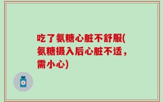 吃了氨糖心脏不舒服(氨糖摄入后心脏不适，需小心)
