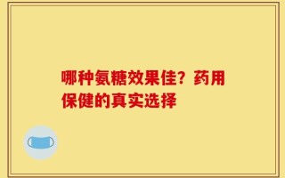 哪种氨糖效果佳？药用保健的真实选择