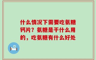 什么情况下需要吃氨糖钙片？氨糖是干什么用的，吃氨糖有什么好处