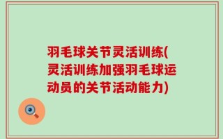 羽毛球关节灵活训练(灵活训练加强羽毛球运动员的关节活动能力)