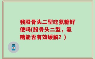 我股骨头二型吃氨糖好使吗(股骨头二型，氨糖能否有效缓解？)