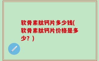 软骨素肽钙片多少钱(软骨素肽钙片价格是多少？)