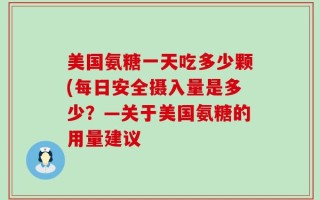 美国氨糖一天吃多少颗(每日安全摄入量是多少？—关于美国氨糖的用量建议
