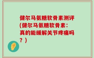 健尔马氨糖软骨素测评(健尔马氨糖软骨素：真的能缓解关节疼痛吗？)