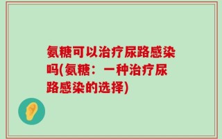 氨糖可以治疗尿路感染吗(氨糖：一种治疗尿路感染的选择)