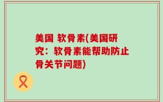 美国 软骨素(美国研究：软骨素能帮助防止骨关节问题)